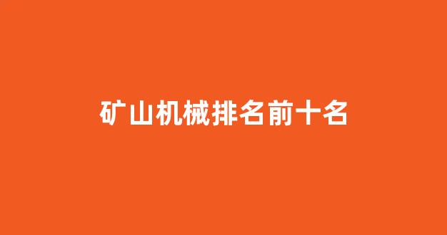 矿山机械排名前十名(全球十大矿山机械设备品牌)_https://www.eamstsz.com_创业板_第1张