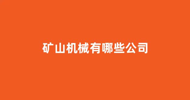 矿山机械有哪些公司(矿山机械制造公司)_https://www.hn-life.com_上交所_第1张