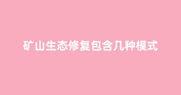 矿山生态修复包含几种模式(矿山生态修复包含几种模式图片)_https://www.jumanxin.com_创业板_第1张