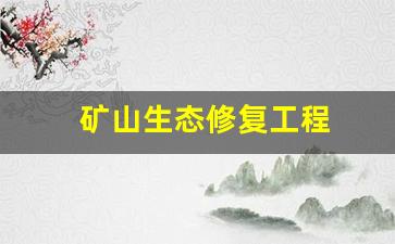 矿山生态修复工程(矿山生态修复工程内容有哪些)_https://www.eamstsz.com_创业板_第1张