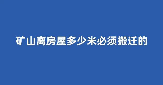 矿山离房屋多少米必须搬迁的(矿山离房屋多少米必须搬迁的)_https://www.hhem8.com_深交所_第1张