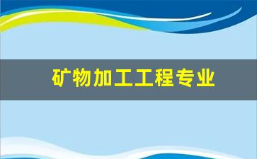 矿物加工工程专业(矿物加工工程专业排名)_https://www.hangfeite.com_创业板_第1张