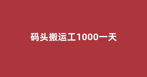 码头搬运工1000一天(码头搬运工1000一天在哪里)_https://www.wanyuyiyao.com_上交所_第1张