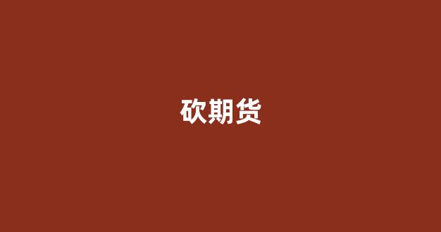 砍期货_https://www.gfdzclz.com_深交所_第1张