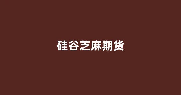 硅谷芝麻期货(芝麻期货代码是多少)_https://www.xzdzcjn.com_创业板_第1张