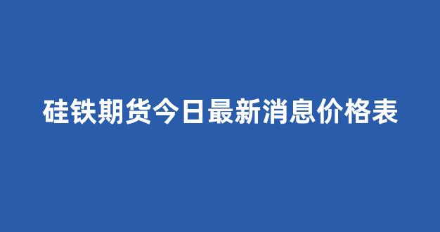 硅铁期货今日最新消息价格表(硅铁期货价格实时行情)_https://www.wguangz.com_大商所_第1张