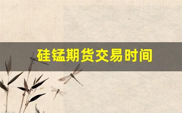 硅锰期货交易时间(硅锰期货价格走势)_https://www.wanyuyiyao.com_上交所_第1张
