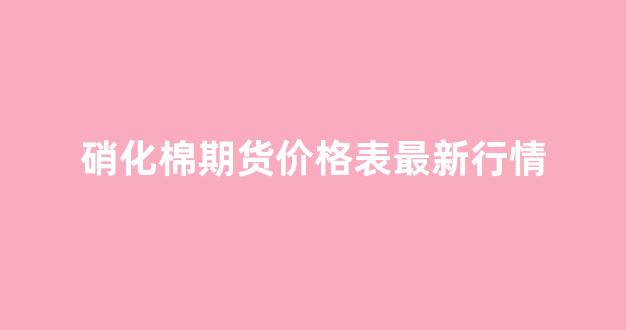 硝化棉期货价格表最新行情(硝化棉期货价格表最新行情走势)_https://www.rzcpcj.com_天猫运营_第1张