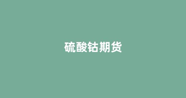 硫酸钴期货(硫酸钴期货东方财富)_https://www.gfdzclz.com_科创板_第1张