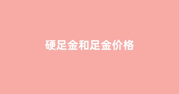 硬足金和足金价格_硬足金和足金的价格