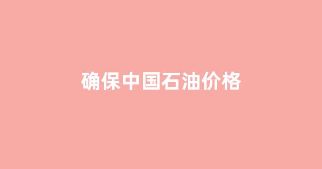 确保中国石油价格稳定_确保中国石油价格