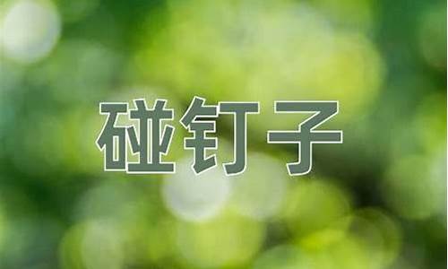 碰钉子的意思-敲边鼓开绿灯碰钉子的意思