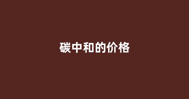 碳中和的价格(碳中和)_https://www.hn-life.com_深交所_第1张