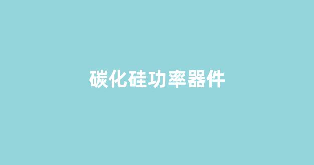 碳化硅功率器件(碳化硅功率器件是电机控制器的发展趋势)_https://www.hangfeite.com_深交所_第1张