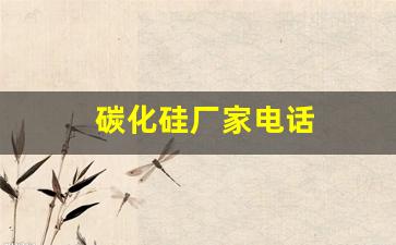 碳化硅厂家电话(碳化硅厂家电话多少)_https://www.lclxwz.com_郑商所_第1张