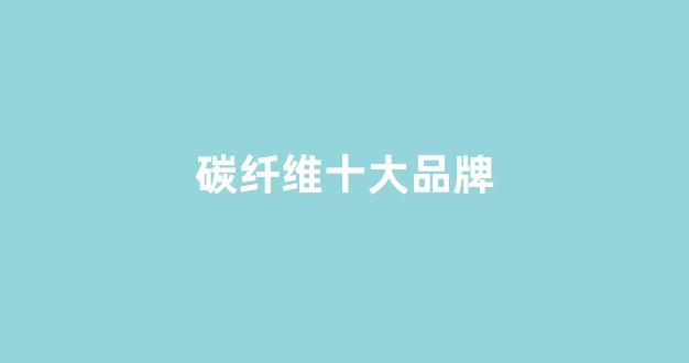 碳纤维十大品牌(碳纤维最好是什么品牌)_https://www.eamstsz.com_上交所_第1张