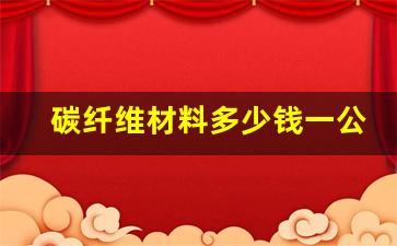 碳纤维材料多少钱一公斤(碳纤维价格多少钱一克)_https://www.nalian8.com_深交所_第1张