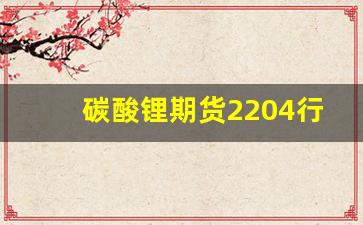 碳酸锂期货2204行情(碳酸锂期货2204行情怎么样)_https://www.qldgs.com_原油期货_第1张