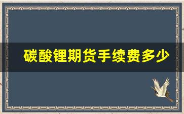 碳酸锂期货手续费多少钱一手(碳酸锂期货一手手续费多少钱)_https://www.huakunhengjia.com_金融资讯_第1张