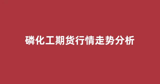 磷化工期货行情走势分析(磷化工期货行情)_https://www.rzcpcj.com_天猫运营_第1张
