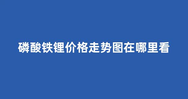 磷酸铁锂价格走势图在哪里看(磷酸铁锂的价格走势2020)_深交所_第1张_财经网 磷酸铁锂价格走势图在哪里看(磷酸铁锂的价格走势2020)_https://www.hhem8.com_深交所_第1张