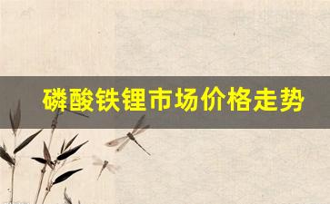 磷酸铁锂市场价格走势图2023(2021年磷酸铁锂价格)_https://www.jumanxin.com_深交所_第1张
