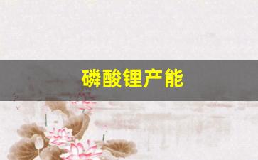 磷酸锂产能(磷酸锂市场价格)_https://www.jnskb.com_效果图_第1张
