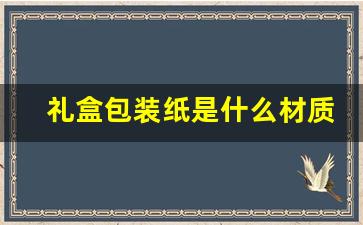 礼盒包装纸是什么材质(礼品包装纸是什么材质)_https://www.dongshengweixin.com_深交所_第1张