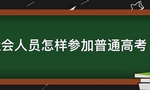 社会人员怎样参加高考,社会人员怎么样参加全国高考