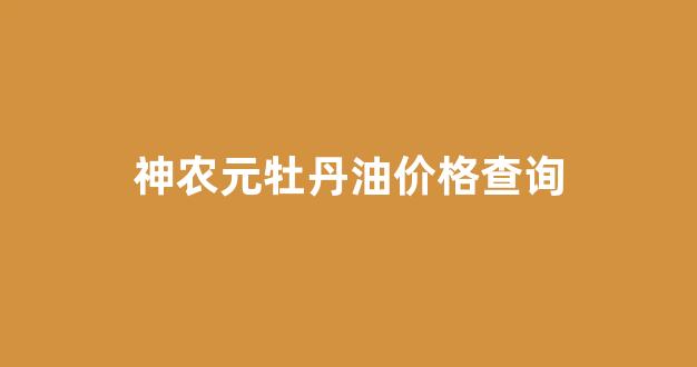 神农元牡丹籽油_神农元牡丹油价格查询