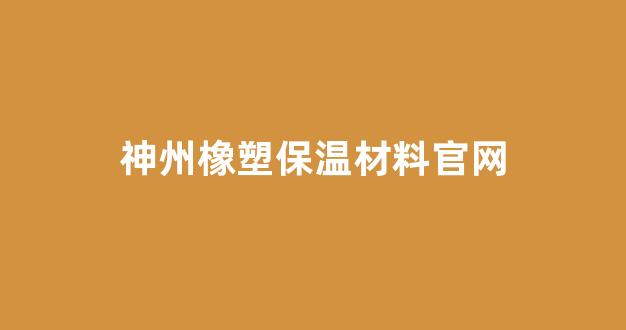 神州橡塑保温材料官网(神州橡塑保温管)_https://www.dongshengweixin.com_上交所_第1张