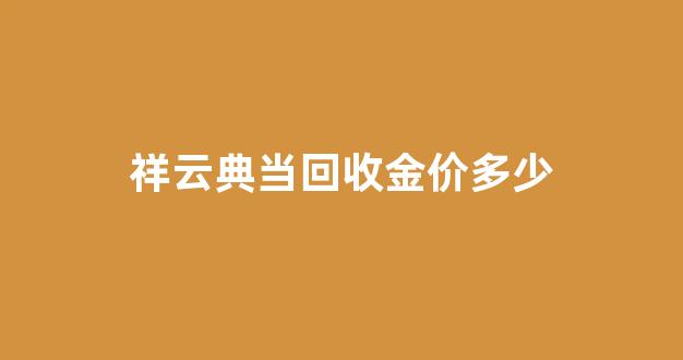 祥荣典当_祥云典当回收金价多少