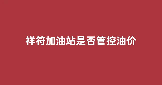 祥符加油站是否管控油价_祥云加油站