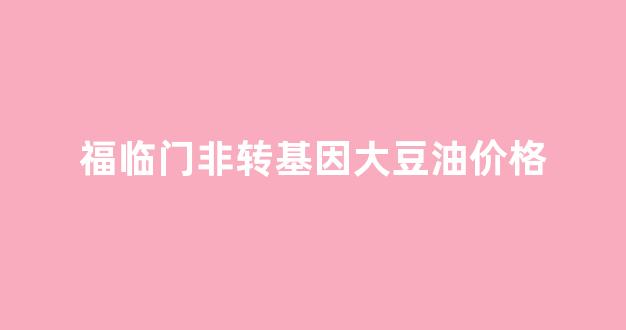 福临门非转基因大豆油5l价格_福临门非转基因大豆油价格