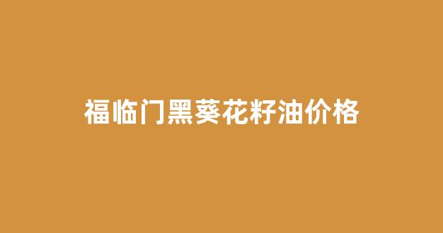 福临门黑葵花籽油价格_福临门葵花籽油价格4升