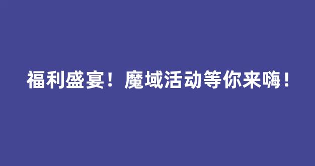 福利盛宴！魔域活动等你来嗨！