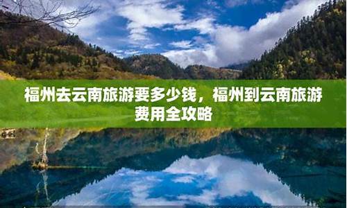 福州到云南旅游攻略_福州到云南旅游攻略自由行攻略路线