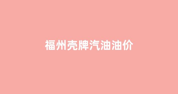福州壳牌经销商查询_福州壳牌汽油油价