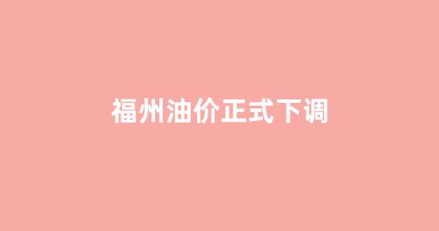 福州市油价_福州油价正式下调