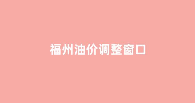 福州油价调整窗口_福州油价调整时间