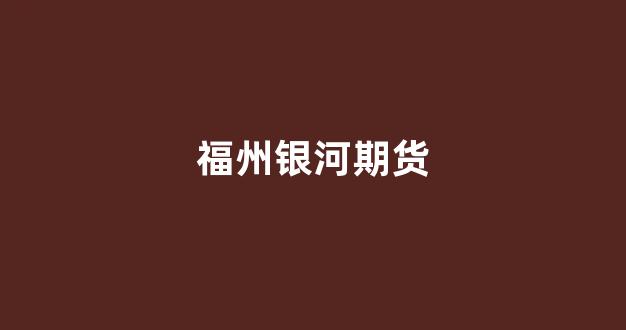 福州银河期货(银河期货咨询电话)_https://www.fzdzcxj.com_深交所_第1张