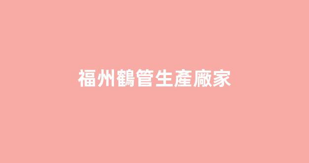 福州鶴管生產廠家(福州福鶴塑料有限公司)(1)