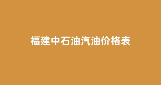 福建中石油汽油价格表_福建中石油油价今日价格