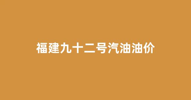 福建九十二号汽油油价_福建92号汽油今日油价