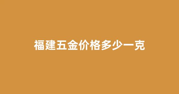 福建 五金_福建五金价格多少一克