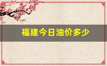 福建今天油价格是多少-福建今日油价多少
