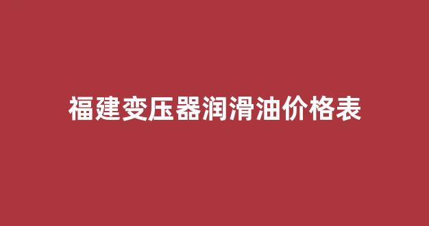 变压器油 润滑_福建变压器润滑油价格表