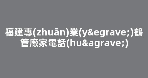 福建專(zhuān)業(yè)鶴管廠家電話(huà)(鶴管屬于哪類(lèi)設(shè)備)(1)