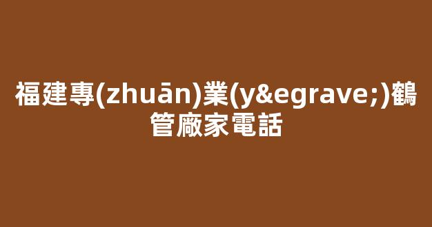 福建專(zhuān)業(yè)鶴管廠家電話(鶴管屬于哪類(lèi)設(shè)備)(1)