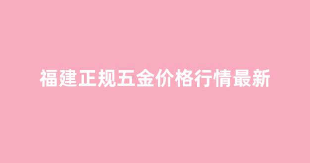 福建 五金_福建正规五金价格行情最新